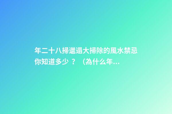 年二十八掃邋遢大掃除的風水禁忌你知道多少？（為什么年二八要掃邋遢）